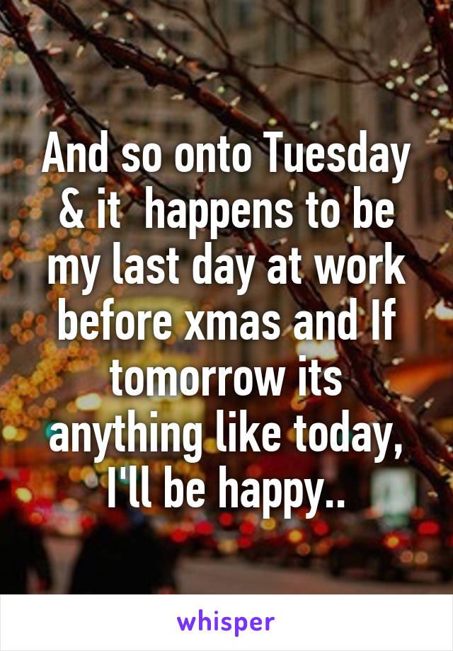 And so onto Tuesday & it  happens to be my last day at work before xmas and If tomorrow its anything like today, I'll be happy..