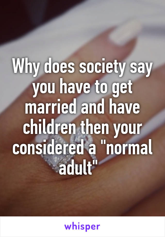 Why does society say you have to get married and have children then your considered a "normal adult"  