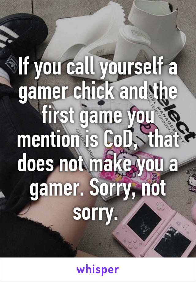 If you call yourself a gamer chick and the first game you mention is CoD,  that does not make you a gamer. Sorry, not sorry. 