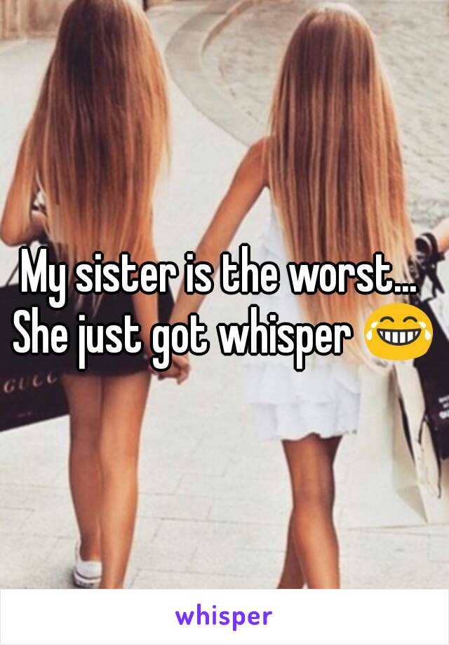 My sister is the worst... 
She just got whisper 😂