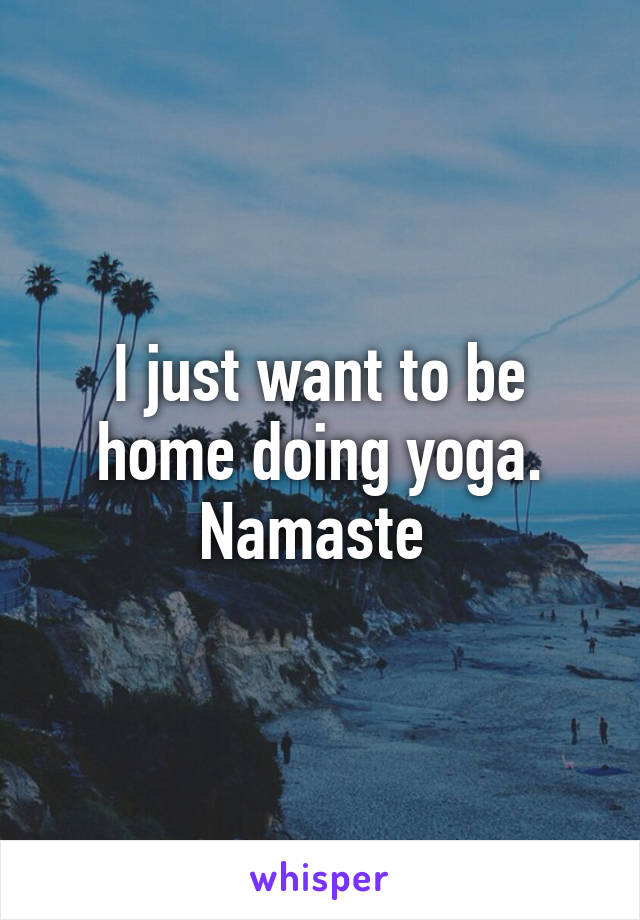 I just want to be home doing yoga. Namaste 