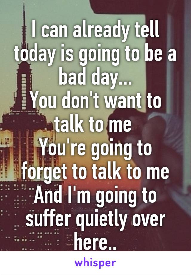 I can already tell today is going to be a bad day...
You don't want to talk to me 
You're going to forget to talk to me
And I'm going to suffer quietly over here..