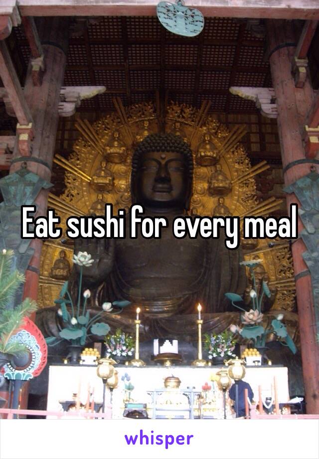 Eat sushi for every meal
