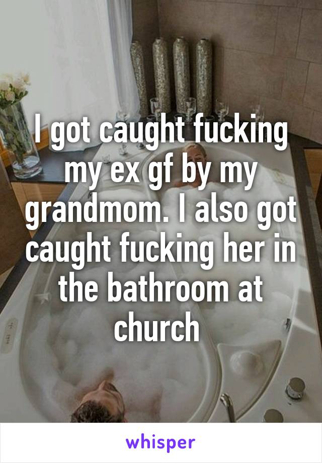 I got caught fucking my ex gf by my grandmom. I also got caught fucking her in the bathroom at church 