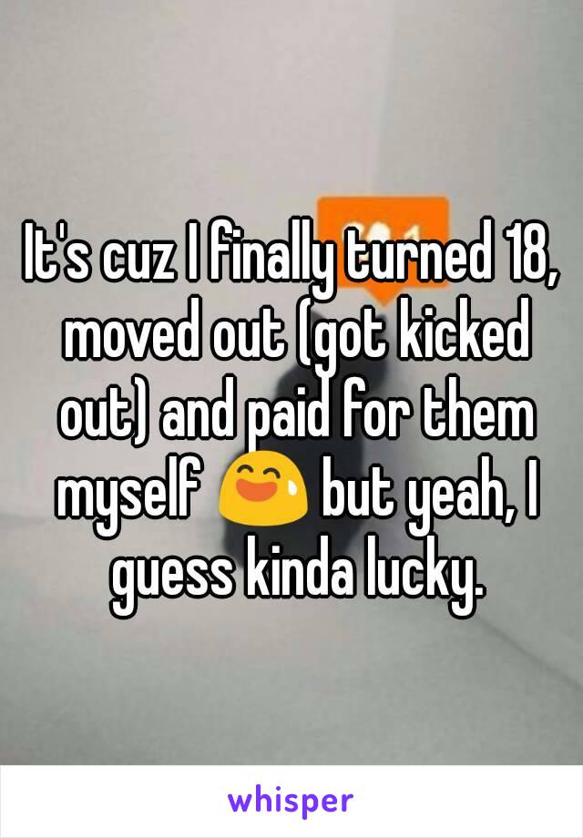 It's cuz I finally turned 18, moved out (got kicked out) and paid for them myself 😅 but yeah, I guess kinda lucky.