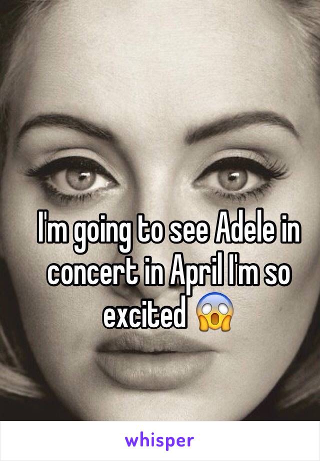 I'm going to see Adele in concert in April I'm so excited 😱