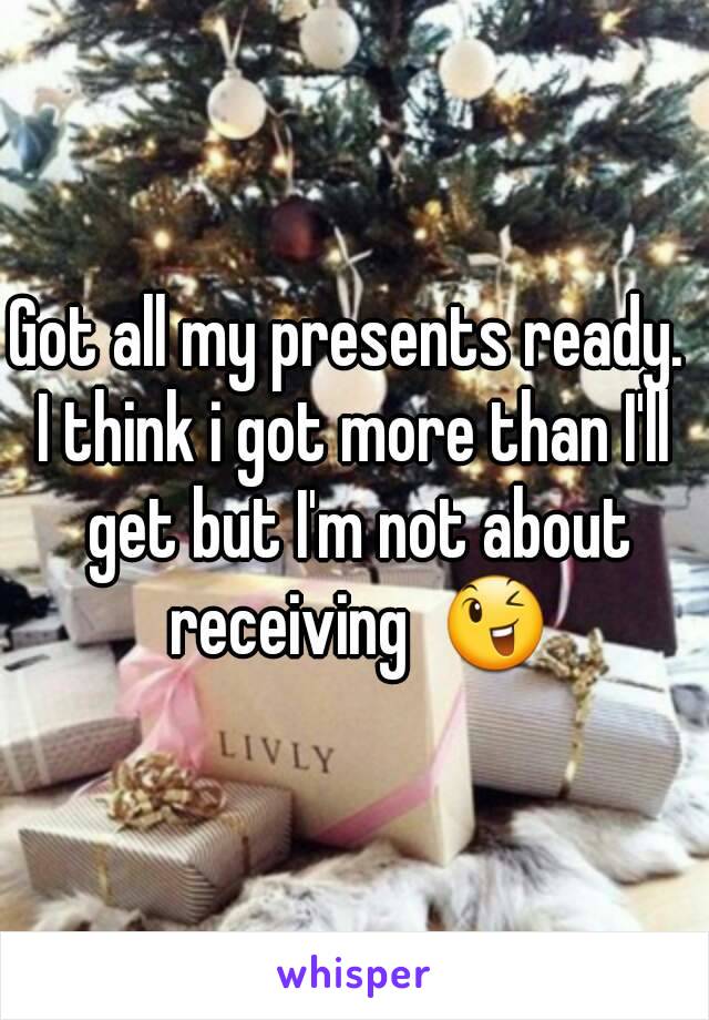 Got all my presents ready. 
I think i got more than I'll get but I'm not about receiving  😉