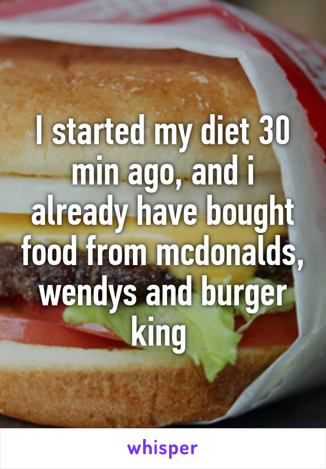 I started my diet 30 min ago, and i already have bought food from mcdonalds, wendys and burger king 
