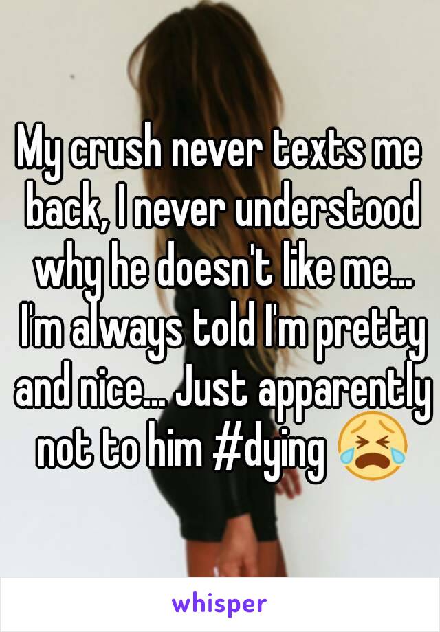 My crush never texts me back, I never understood why he doesn't like me... I'm always told I'm pretty and nice... Just apparently not to him #dying 😭
