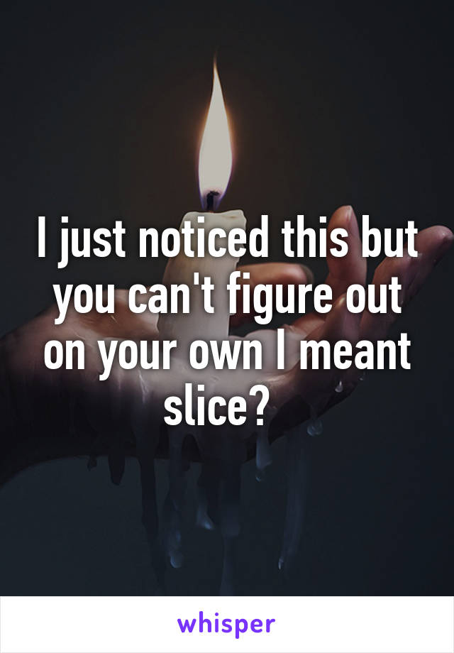 I just noticed this but you can't figure out on your own I meant slice?  