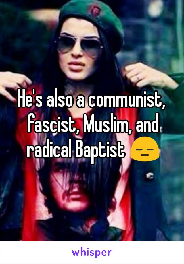 He's also a communist, fascist, Muslim, and radical Baptist 😑