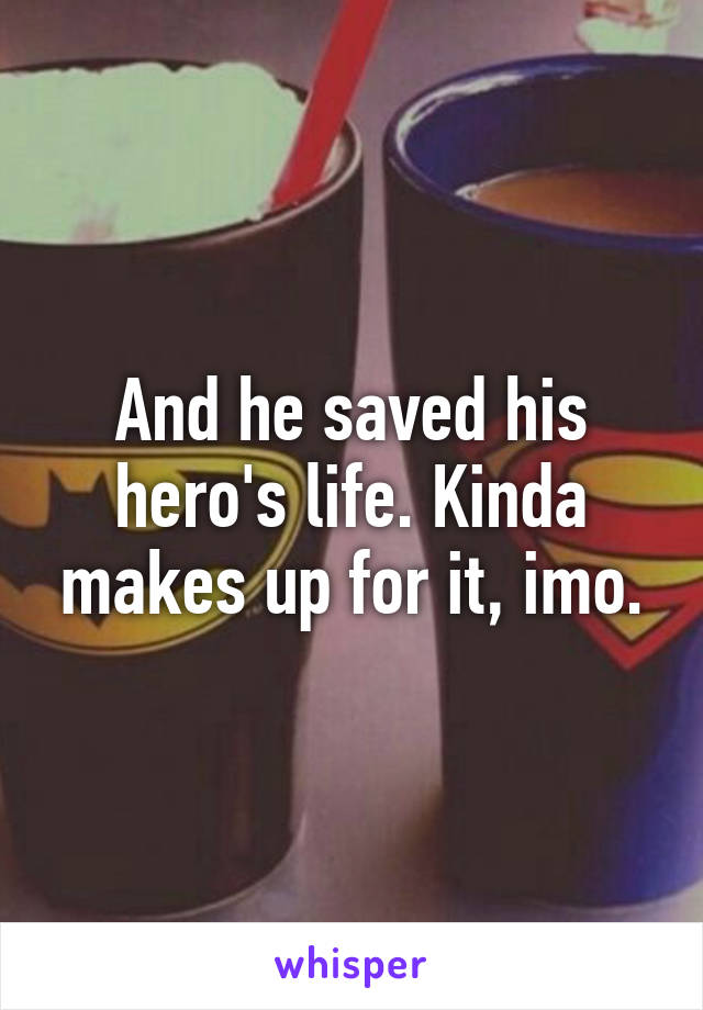 And he saved his hero's life. Kinda makes up for it, imo.