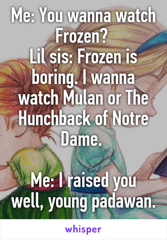 Me: You wanna watch Frozen? 
Lil sis: Frozen is boring. I wanna watch Mulan or The Hunchback of Notre Dame. 

Me: I raised you well, young padawan. 
