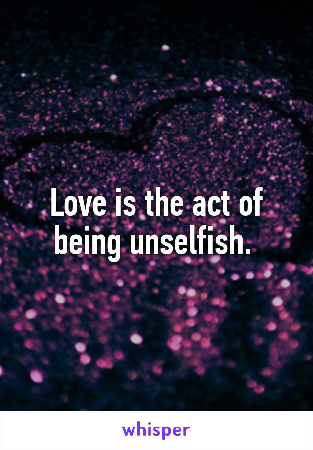 Love is the act of being unselfish. 