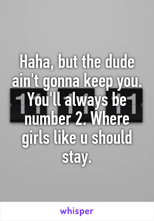 Haha, but the dude ain't gonna keep you. You'll always be number 2. Where girls like u should stay.
