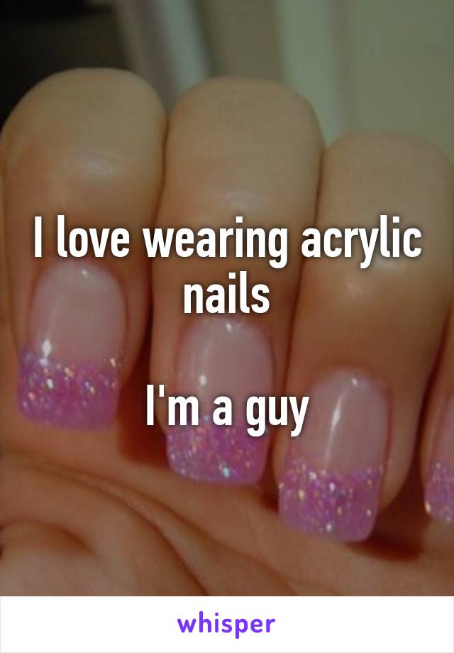 I love wearing acrylic nails

I'm a guy