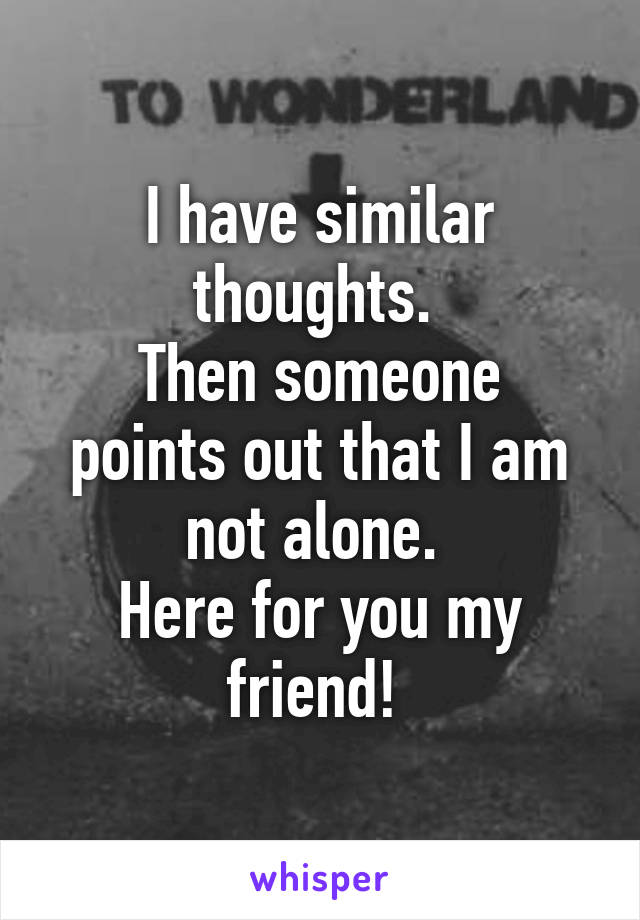 I have similar thoughts. 
Then someone points out that I am not alone. 
Here for you my friend! 