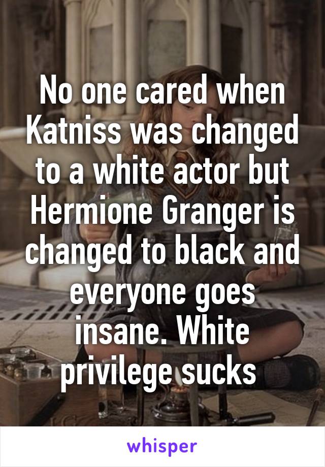 No one cared when Katniss was changed to a white actor but Hermione Granger is changed to black and everyone goes insane. White privilege sucks 