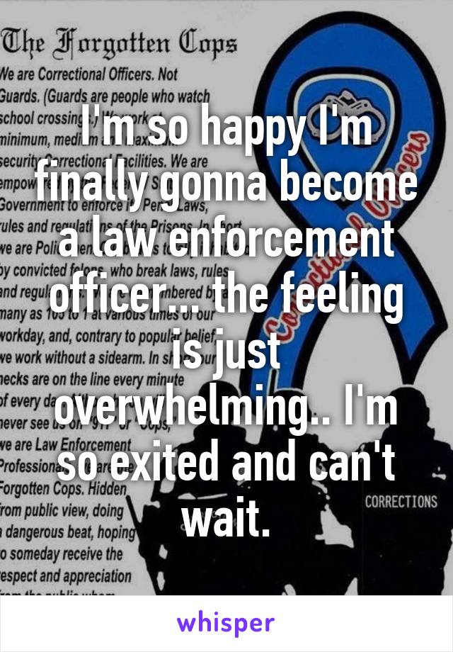 I'm so happy I'm finally gonna become a law enforcement officer... the feeling is just overwhelming.. I'm so exited and can't wait.