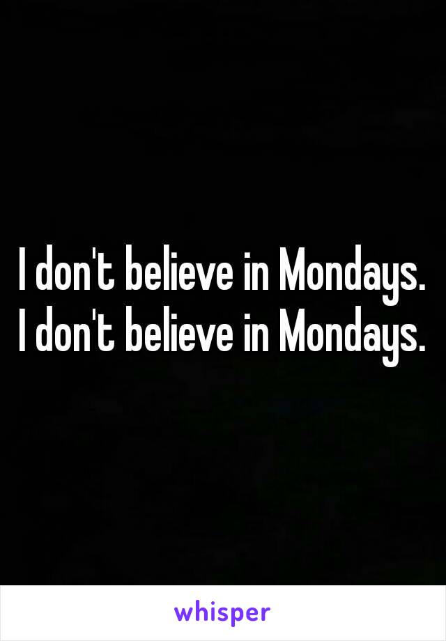 I don't believe in Mondays.
I don't believe in Mondays.