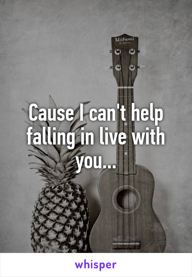 Cause I can't help falling in live with you...