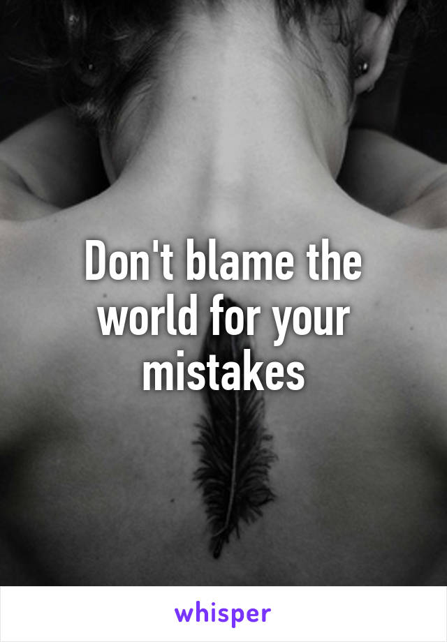 Don't blame the world for your mistakes