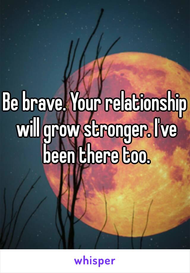 Be brave. Your relationship will grow stronger. I've been there too.