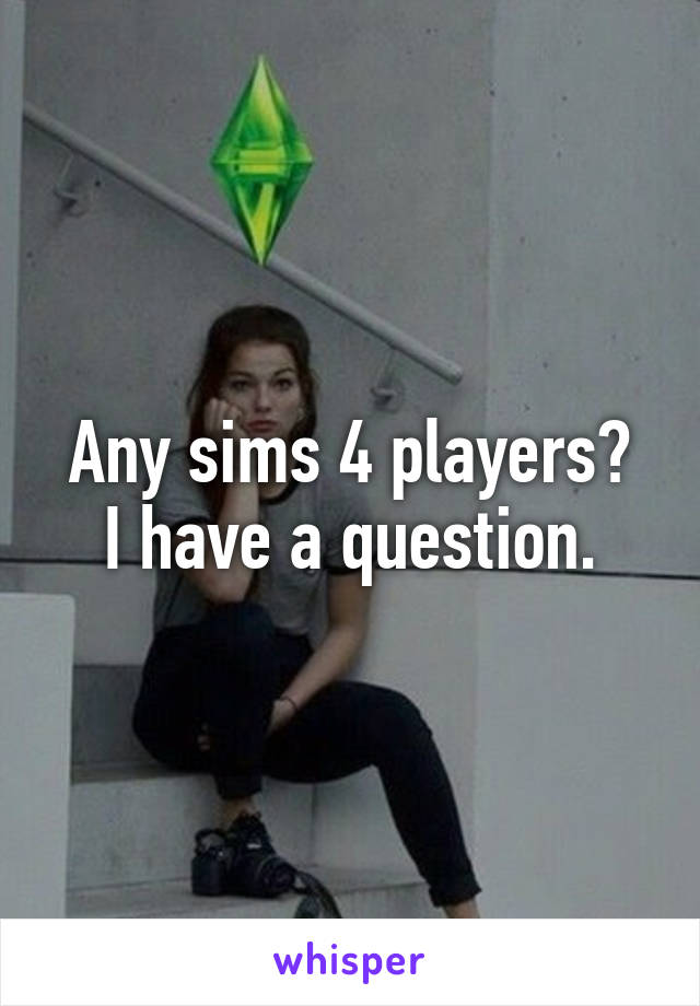 Any sims 4 players?
I have a question.