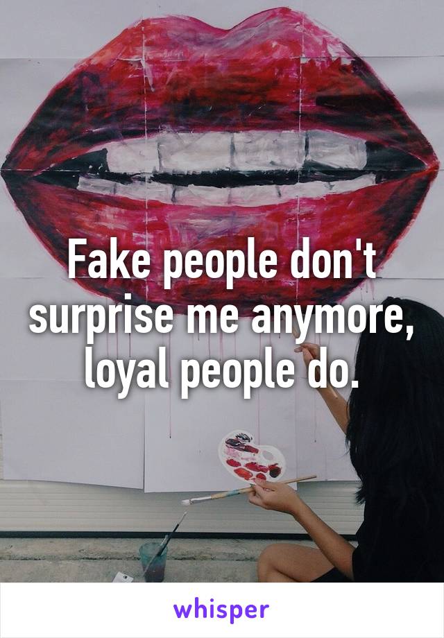 Fake people don't surprise me anymore, loyal people do.
