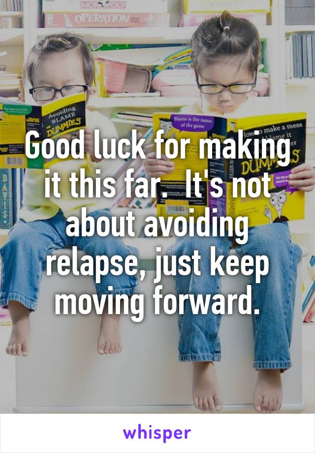 Good luck for making it this far.  It's not about avoiding relapse, just keep moving forward.