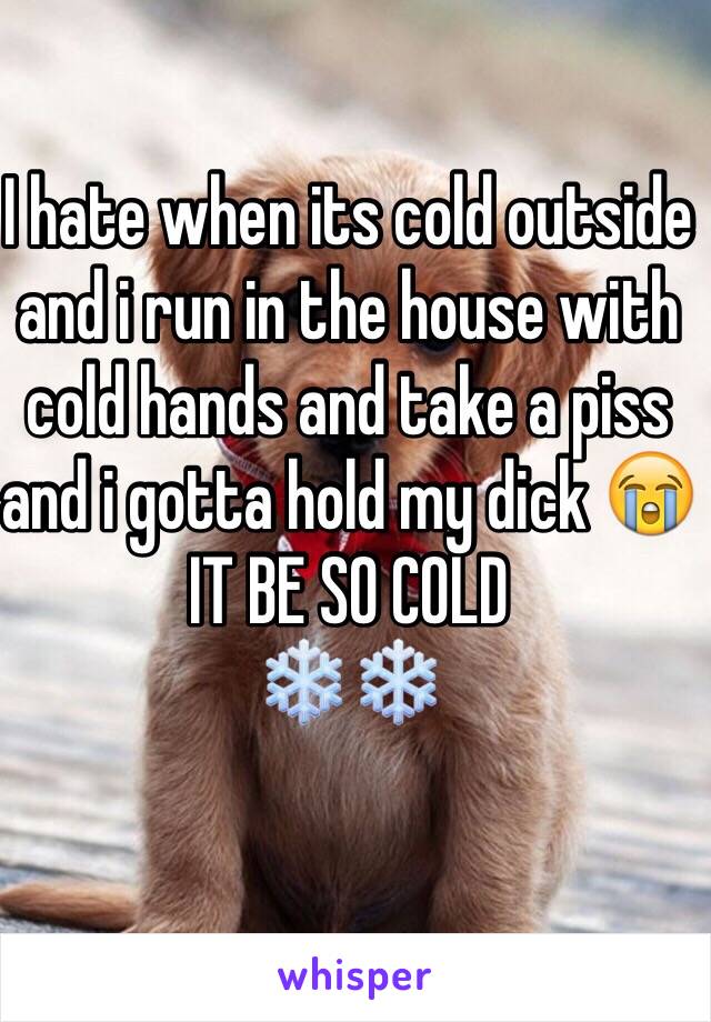 I hate when its cold outside and i run in the house with cold hands and take a piss and i gotta hold my dick 😭
IT BE SO COLD
❄️❄️