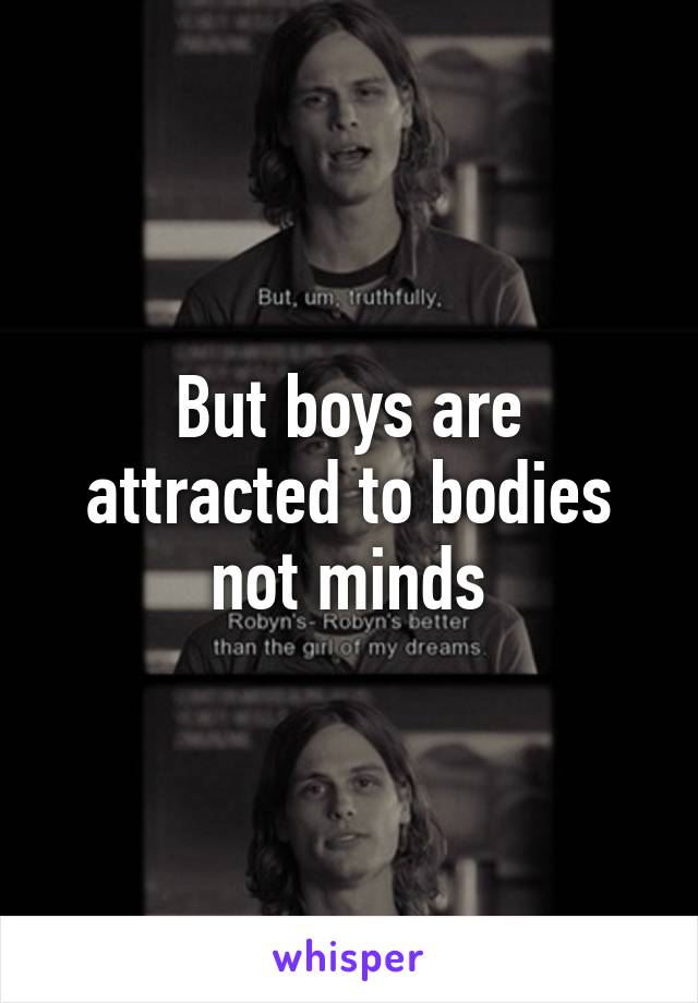 But boys are attracted to bodies not minds