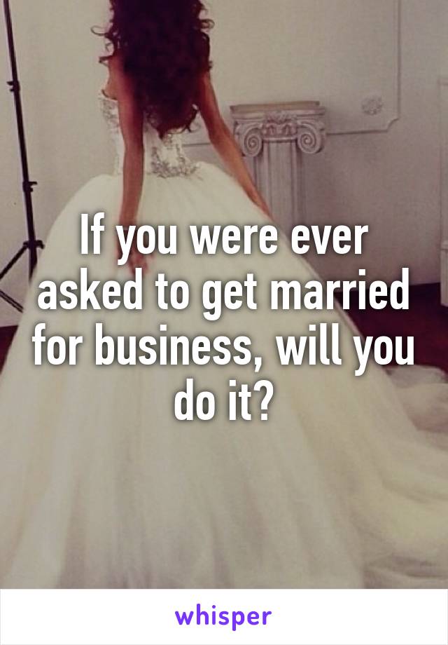 If you were ever asked to get married for business, will you do it?