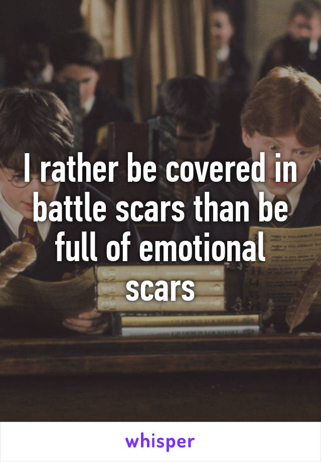 I rather be covered in battle scars than be full of emotional scars