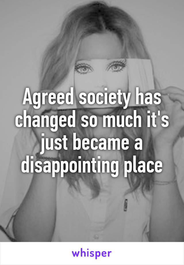 Agreed society has changed so much it's just became a disappointing place