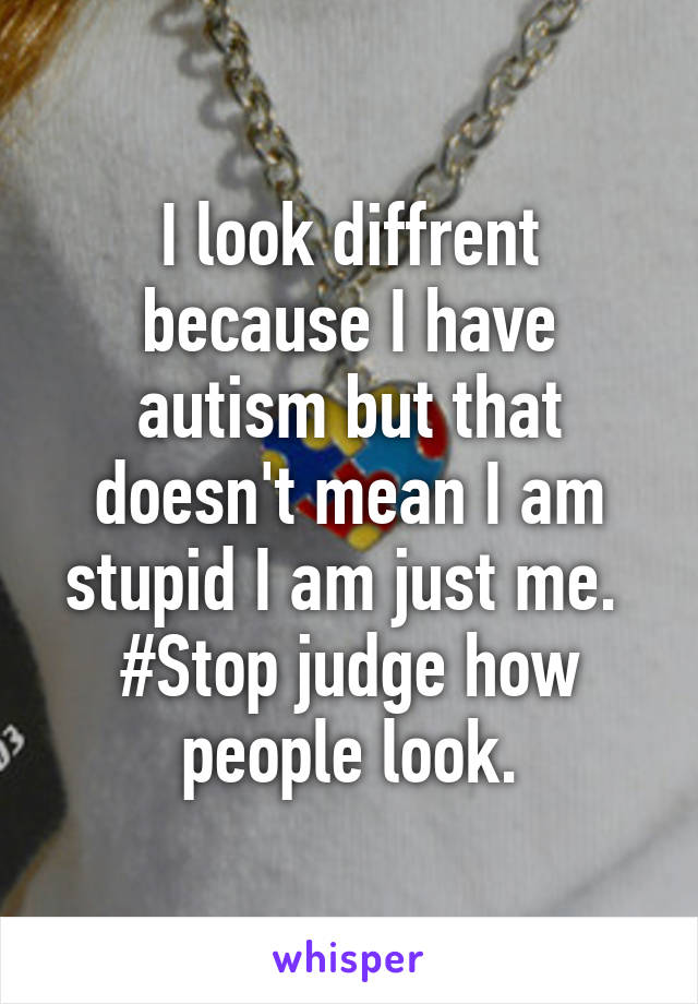 I look diffrent because I have autism but that doesn't mean I am stupid I am just me. 
#Stop judge how people look.