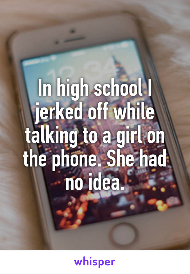 In high school I jerked off while talking to a girl on the phone. She had no idea.