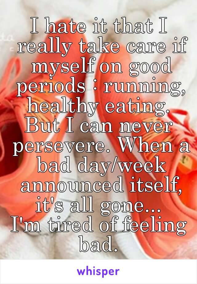I hate it that I really take care if myself on good periods : running, healthy eating. 
But I can never persevere. When a bad day/week announced itself, it's all gone... 
I'm tired of feeling bad. 