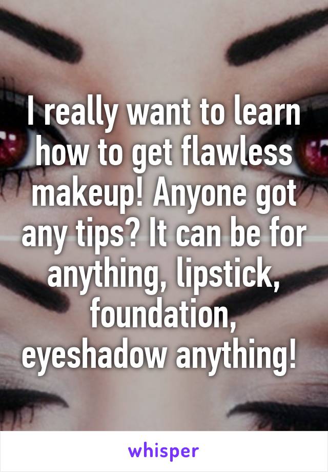I really want to learn how to get flawless makeup! Anyone got any tips? It can be for anything, lipstick, foundation, eyeshadow anything! 