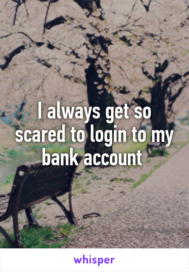I always get so scared to login to my bank account 