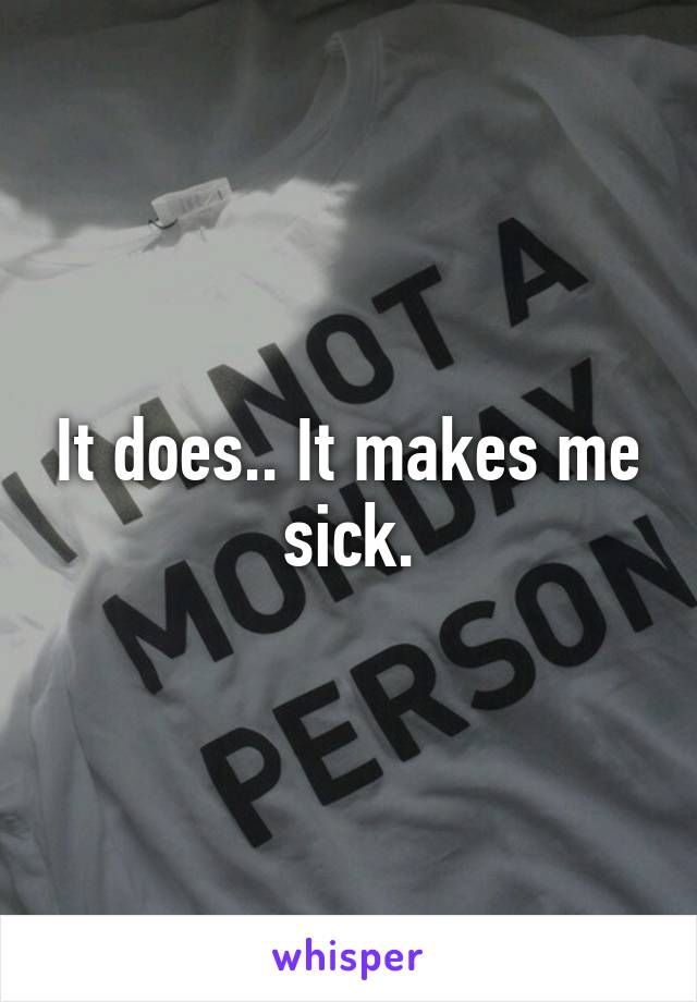 It does.. It makes me sick.