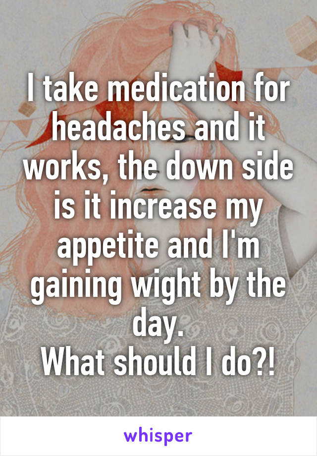 I take medication for headaches and it works, the down side is it increase my appetite and I'm gaining wight by the day.
What should I do?!
