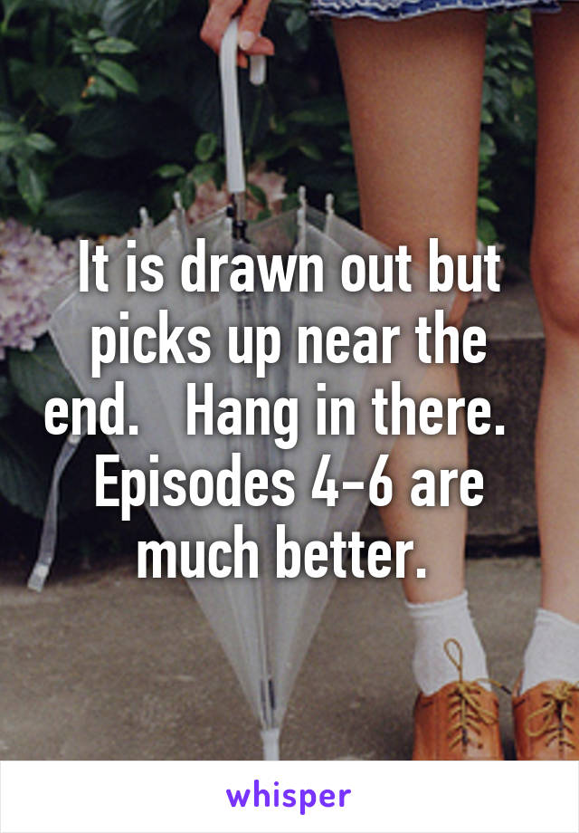 It is drawn out but picks up near the end.   Hang in there.   Episodes 4-6 are much better. 