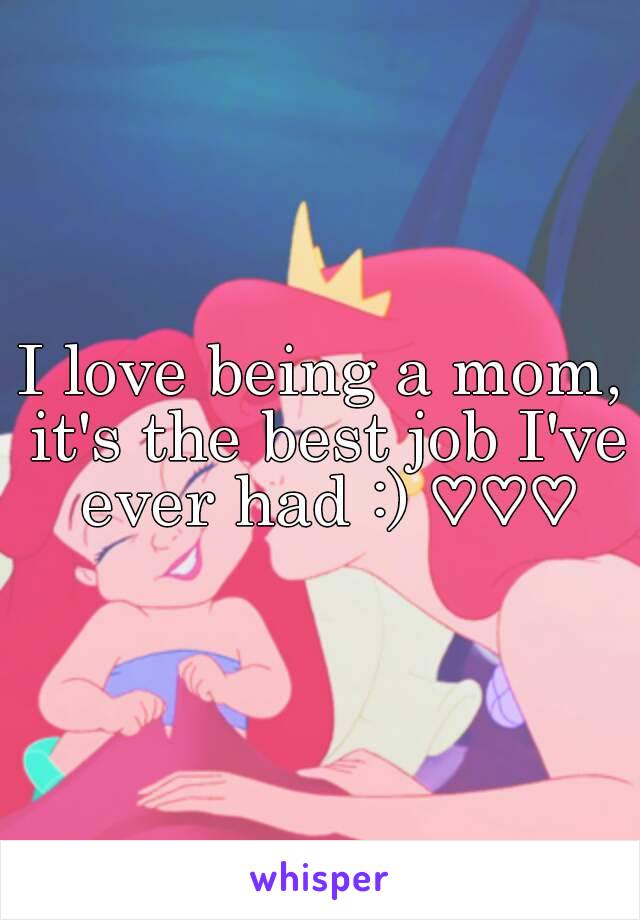 I love being a mom, it's the best job I've ever had :) ♡♡♡