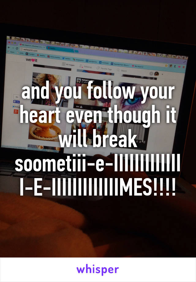 and you follow your heart even though it will break soometiii-e-IIIIIIIIIIIIII-E-IIIIIIIIIIIIIMES!!!!