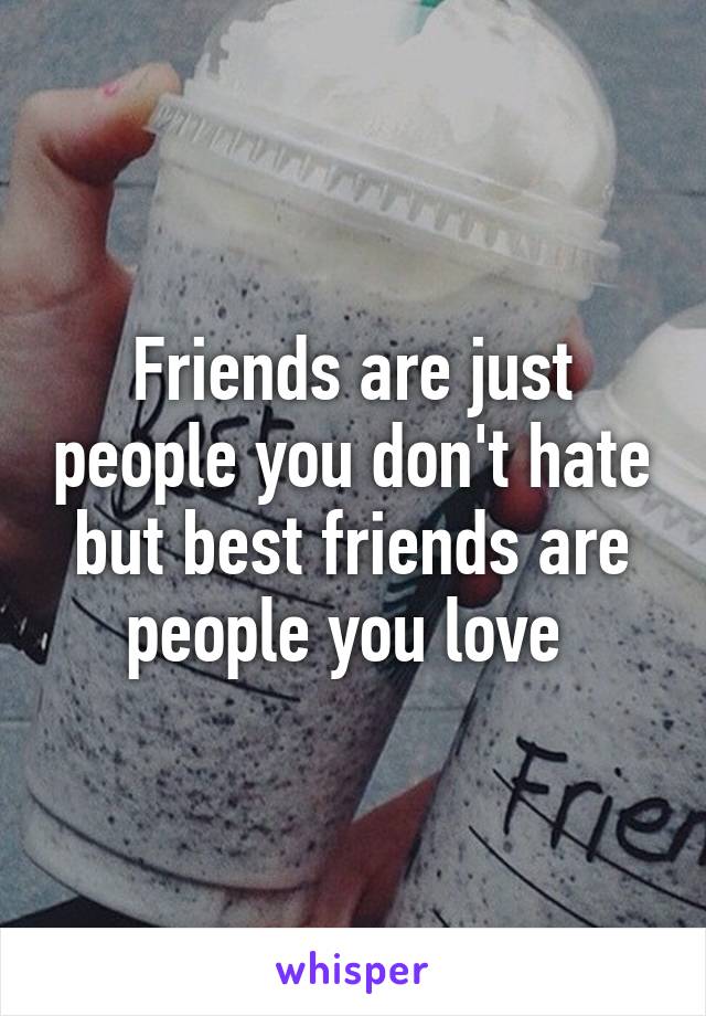 Friends are just people you don't hate but best friends are people you love 