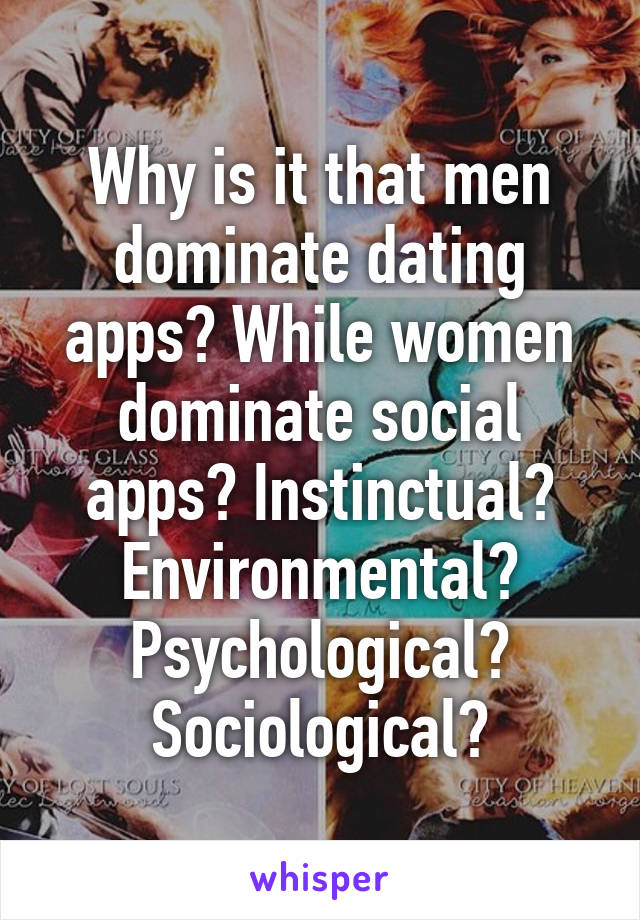 Why is it that men dominate dating apps? While women dominate social apps? Instinctual? Environmental? Psychological? Sociological?