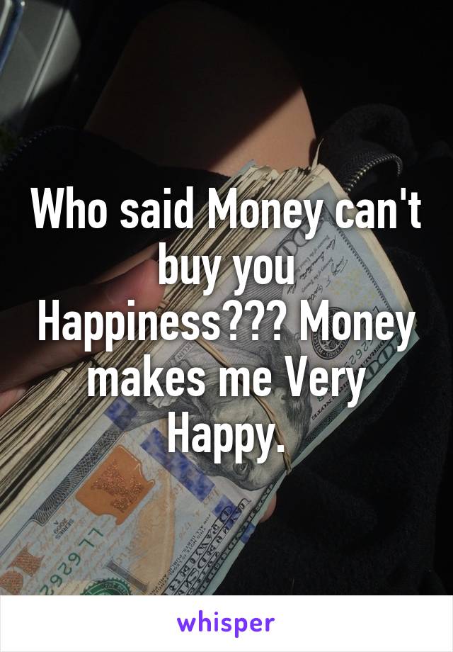 Who said Money can't buy you Happiness??? Money makes me Very Happy.
