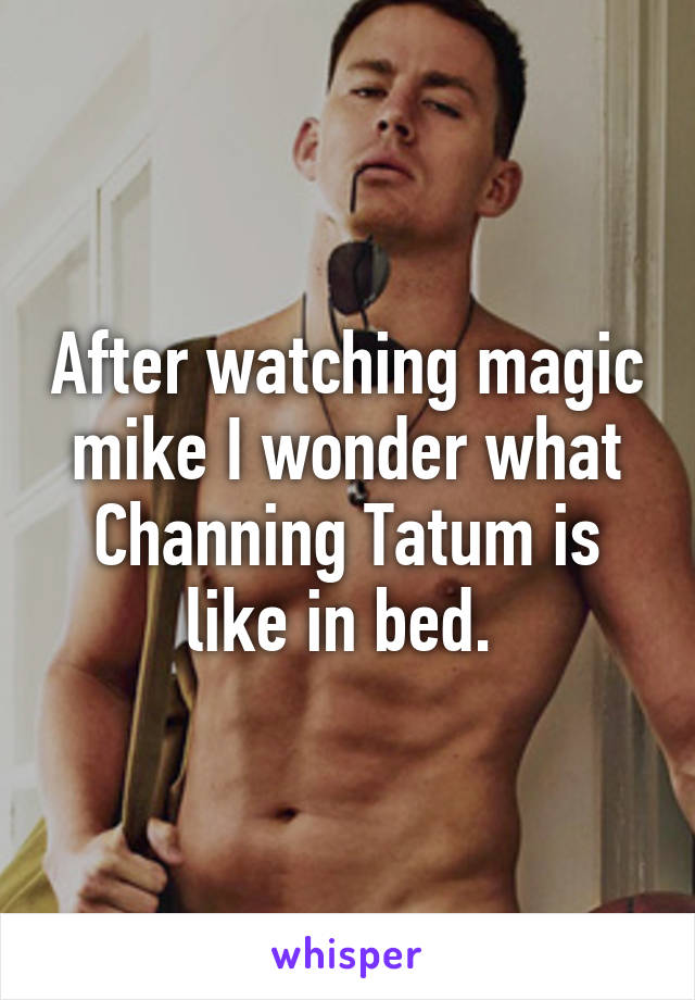 After watching magic mike I wonder what Channing Tatum is like in bed. 