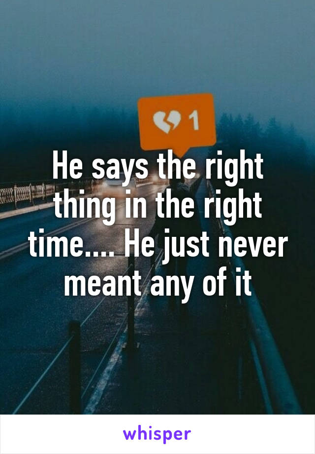 He says the right thing in the right time.... He just never meant any of it
